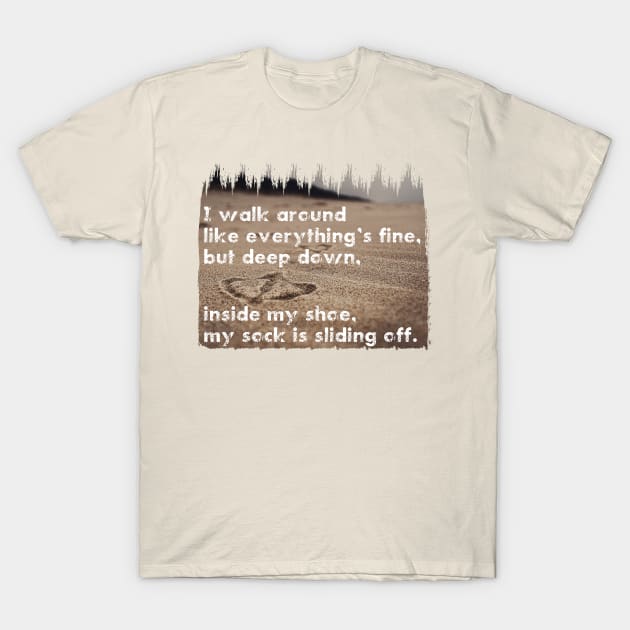 I walk around like everything’s fine, but deep down, inside my shoe, my sock is sliding off. Quote. T-Shirt by RichardCBAT